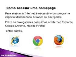 Navegadores Os navegadores web, também são chamados de browsers, entre os navegadores mais famosos encontramos o Internet Explorer da Microsoft, o Google Chrome, o Firefox da Mozilla entre outros.