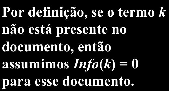 Exemplo p k = tf ik / tf k docs t1 t2 t3 D1 10 1 1 D2 9 2 10 D3 8 1 1 D4 8 1 50 D5 19 2 15 D6 9 2 1 tf k 63 9 78 Por definição, se o termo k não está presente no documento, então assumimos Info(k) =