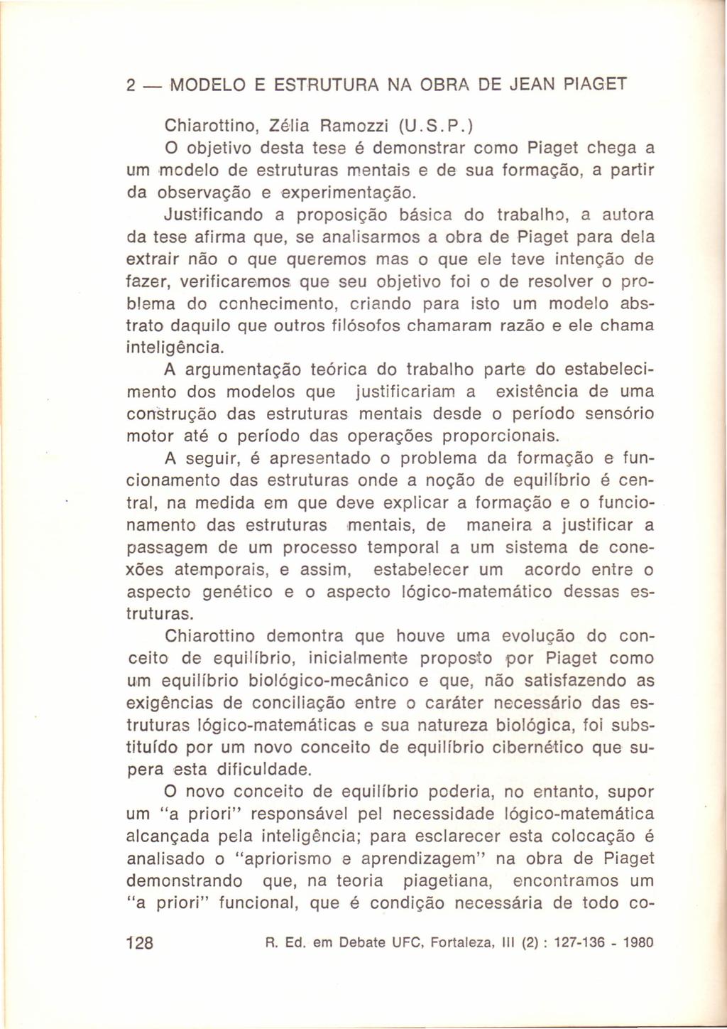 2 - MODELO E ESTRUTURA NA OBRA DE JEAN PIAGET Chiarottino, Zélia Ramozzi (U. S. P.) O objetivo desta tese é demonstrar como Piaget chega a um modelo de estruturas mentais e de sua formação, a partir da observação e experimentação.