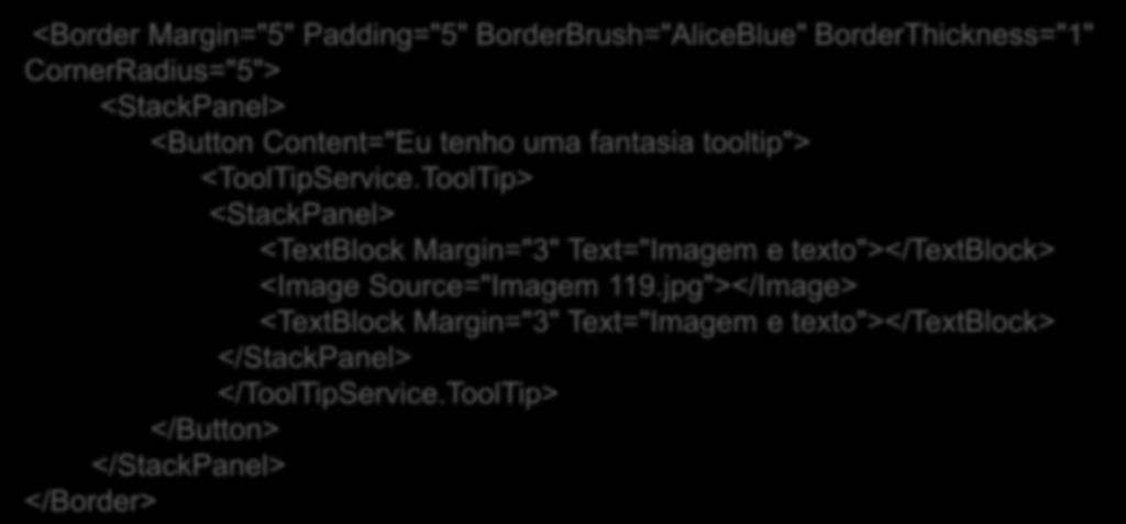 Tooltips: outro exemplo <Border Margin="5" Padding="5" BorderBrush="AliceBlue" BorderThickness="1" CornerRadius="5"> <StackPanel> <Button Content="Eu tenho uma fantasia tooltip"> <ToolTipService.