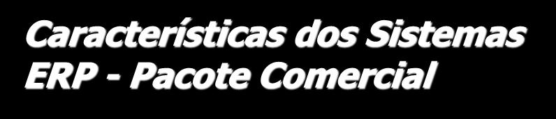 Características dos Sistemas ERP - Pacote Comercial São softwares desenvolvidos de maneira genérica por fornecedores especializados Ao utilizá-los, a empresa espera aproveitar-se do ganho de escala