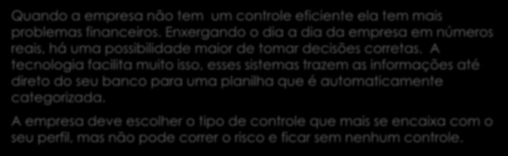 Quando a empresa não tem um controle eficiente ela tem mais problemas financeiros. Enxergando o dia a dia da empresa em números reais, há uma possibilidade maior de tomar decisões corretas.