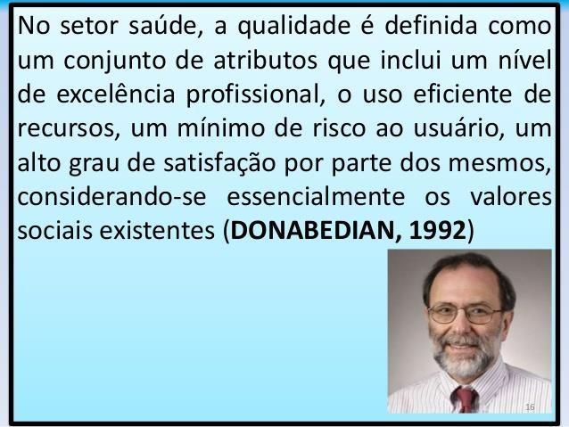 CONCEITOS GERAIS DAQUALIDADE DONABEDIAN: OBTENÇÃO DOS MAIORES GANHOS COM OS MENORES RISCOS A qualidade é a obtenção dos maiores ganhos associados aos menores riscos e custos para os pacientes (que