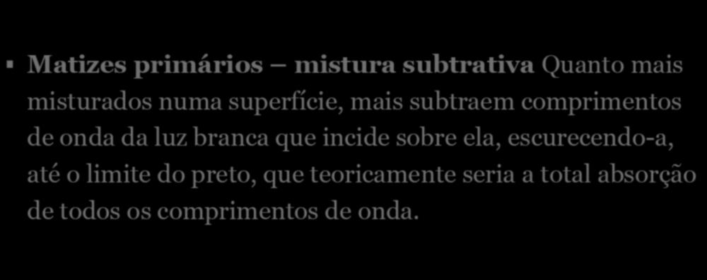 Matizes Primários Matizes primários mistura subtrativa Quanto mais misturados numa superfície, mais subtraem comprimentos de onda da luz