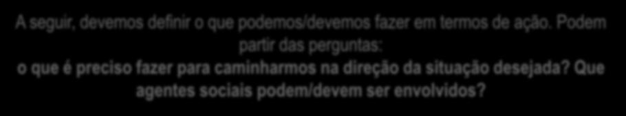 Definição da situação desejada, metas, ações estratégicas e agentes envolvidos A seguir, devemos definir o que podemos/devemos fazer em termos de ação.