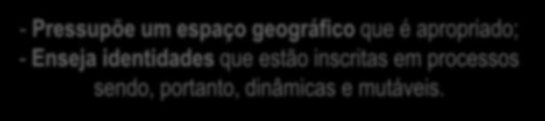 - Pressupõe um espaço geográfico que é apropriado; - Enseja identidades que