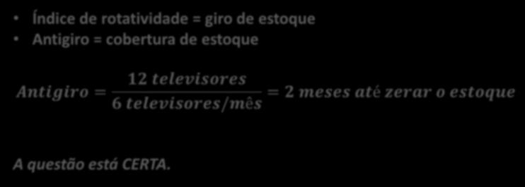 14. (CESPE / SEAD FUNESA SE / 2008) Enquanto o índice de rotatividade representa o número de vezes em que o estoque gira no período considerado em relação ao consumo médio do item, o