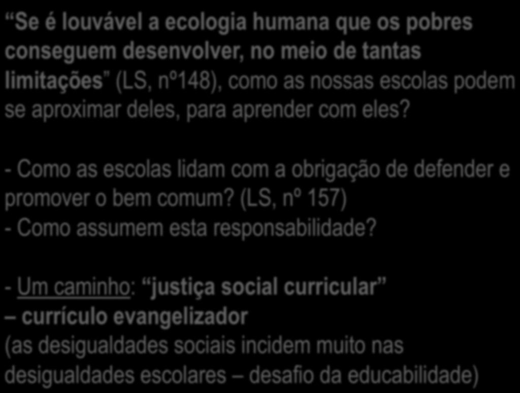 Justiça social escolar Se é louvável a ecologia humana que os pobres conseguem desenvolver, no meio de tantas limitações (LS, nº148), como as nossas escolas podem se aproximar deles, para aprender