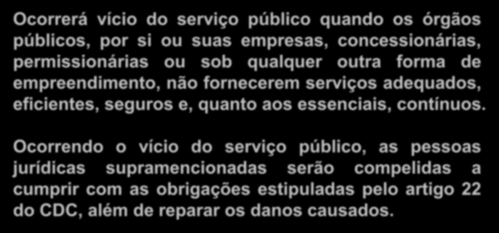 Vício do Serviço Público Ocorrerá vício do serviço público quando os órgãos públicos, por si ou suas empresas, concessionárias, permissionárias ou sob qualquer outra forma de empreendimento, não