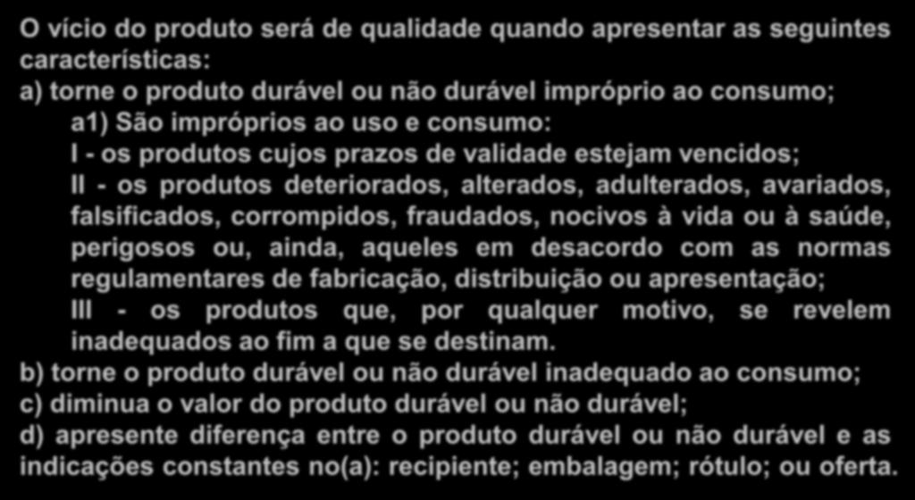 Vício de qualidade O vício do produto será de qualidade quando apresentar as seguintes características: a) torne o produto durável ou não durável impróprio ao consumo; a1) São impróprios ao uso e