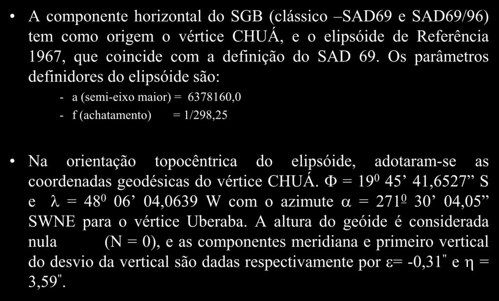 A componente horizontal do SGB (clássico SAD69 e SAD69/96) tem como origem o vértice CHUÁ, e o elipsóide de Referência 1967, que coincide com a definição do SAD 69.