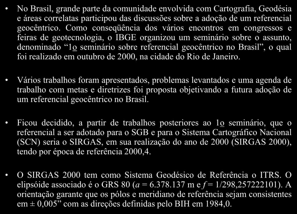No Brasil, grande parte da comunidade envolvida com Cartografia, Geodésia e áreas correlatas participou das discussões sobre a adoção de um referencial geocêntrico.