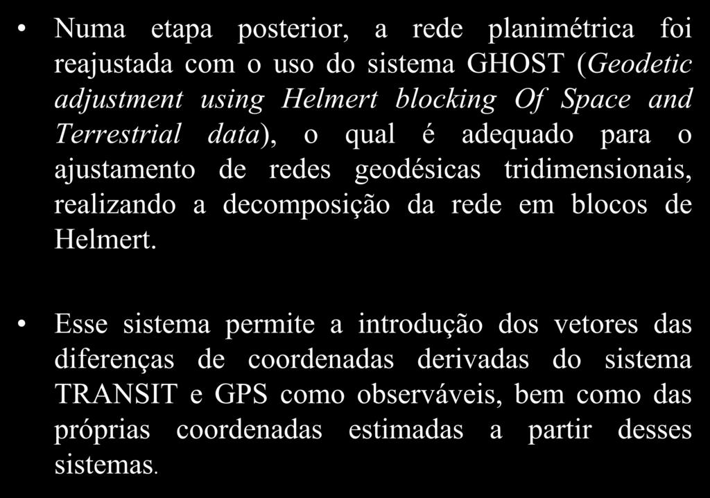 Numa etapa posterior, a rede planimétrica foi reajustada com o uso do sistema GHOST (Geodetic adjustment using Helmert blocking Of Space and Terrestrial data), o qual é adequado para o ajustamento de