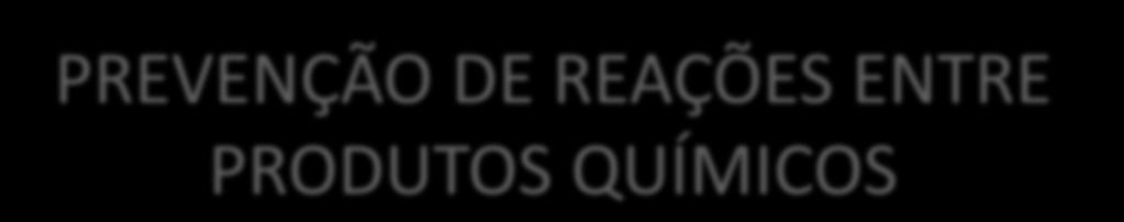 PREVENÇÃO DE REAÇÕES ENTRE PRODUTOS QUÍMICOS Cuidar para que não ocorra a mistura de produtos incompatíveis