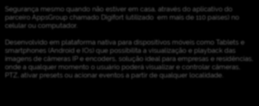 Segurança mesmo quando não estiver em casa, através do aplicativo do parceiro AppsGroup chamado Digifort (utilizado em mais de 110 países) no celular ou computador.