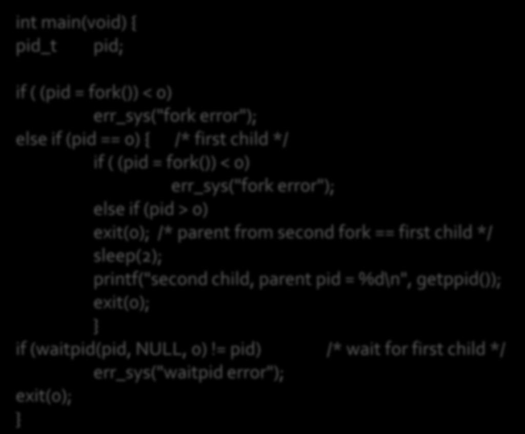 int main(void) { pid_t pid; if ( (pid = fork()) < 0) err_sys("fork error"); else if (pid == 0) { /* first child */ if ( (pid = fork()) < 0) err_sys("fork error"); else if (pid > 0) exit(0); /* parent