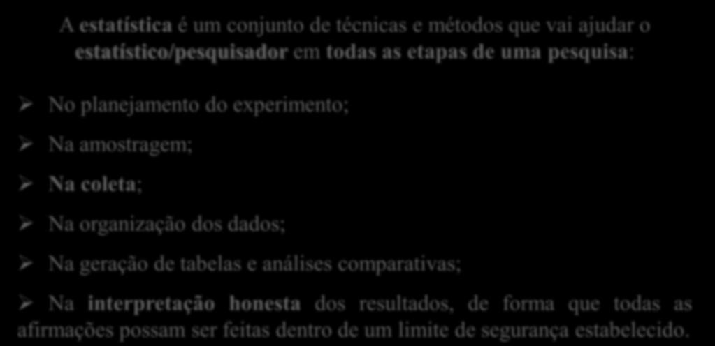 A estatística é um conjunto de técnicas e métodos que vai ajudar o estatístico/pesquisador em todas as etapas de uma pesquisa: No planejamento do experimento; Na amostragem; Na coleta; Na organização