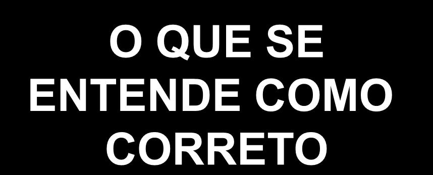 O QUE SE ENTENDE COMO CORRETO X AQUILO QUE DE FATO SE PRATICA Dos