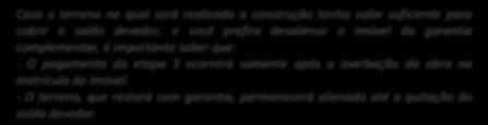 Este imóvel deverá ser aprovado em vistoria, estar regular, livre de ônus e somado ao terreno, possuir valor de avaliação que seja compatível com o saldo devedor.