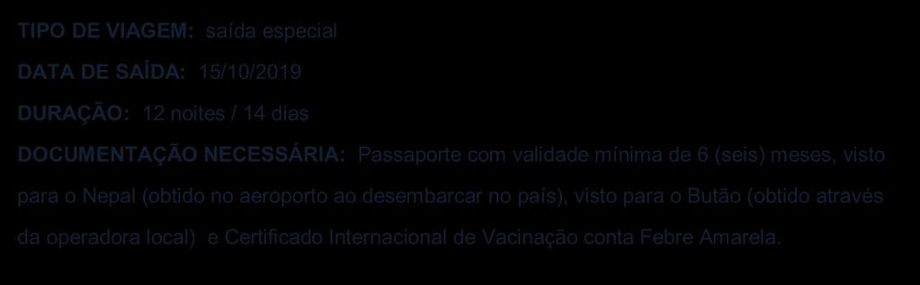 TIPO DE VIAGEM: saída especial DATA DE SAÍDA: 15/10/2019 DURAÇÃO: 12 noites / 14 dias DOCUMENTAÇÃO NECESSÁRIA: Passaporte com validade mínima de 6 (seis) meses, visto para o Nepal (obtido no