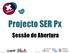 Projecto SER Px. Sessão de Abertura