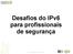 Desafios do IPv6 para profissionais de segurança