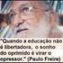 Quando a educação não é libertadora, o sonho do oprimido é ser o opressor. Paulo Freire