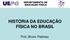 HISTÓRIA DA EDUCAÇÃO FÍSICA NO BRASIL. Prof. Bruno Pedroso