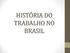 HISTÓRIA DO TRABALHO NO BRASIL