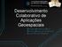 Desenvolvimento Colaborativo de Aplicações Geoespaciais EDUARDO SILVERIO DA SILVA RAPHAEL GONÇALVES DE CAMPOS SILVANA PHILIPPI CAMBOIM