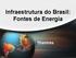Infraestrutura do Brasil: Fontes de Energia. Thamires