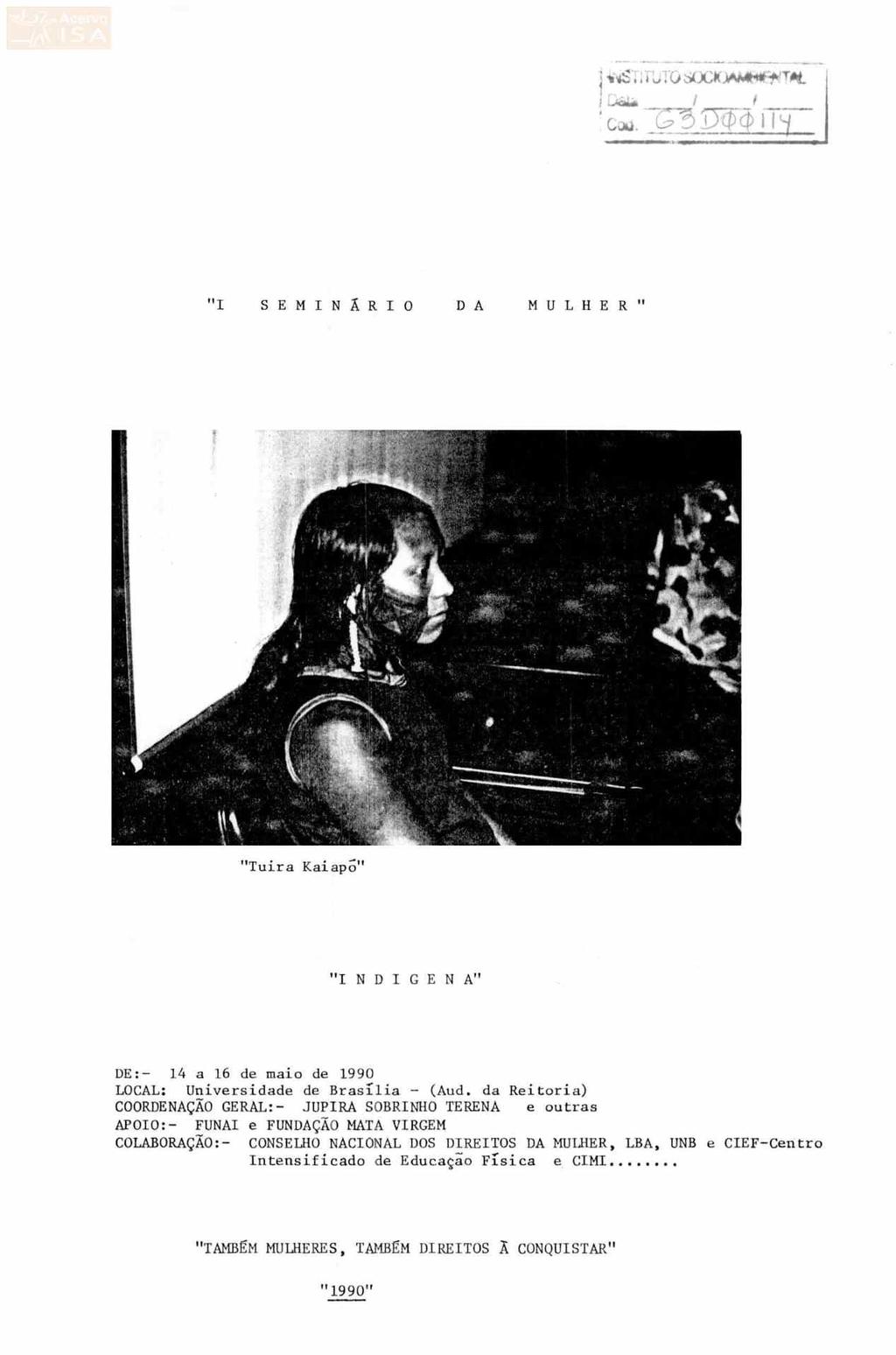 J-...S, 11 V,(;~:;(;t( 1~ I 1 --~ C-llU. "I S E M I N Ã R I O D A M U L H E R " "Tuira KaiapÕ" "I N D I G EN A" DE:- 14 a 16 de maio de 1990 LOCAL: Universidade de Brasília - (Aud.