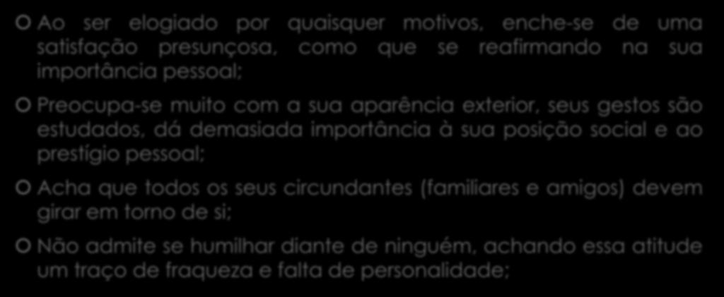 ORGULHOSO Ao ser elogiado por quaisquer motivos, enche-se de uma satisfação presunçosa, como que se reafirmando na sua importância pessoal; Preocupa-se muito com a sua aparência exterior, seus gestos