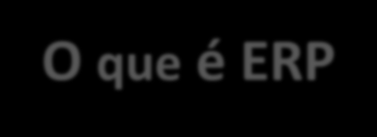 O que é ERP Sistemas Integrados de Gestão Empresarial
