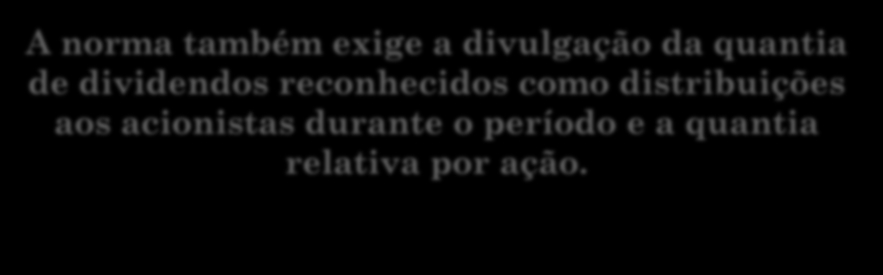 A norma também exige a divulgação da quantia de dividendos reconhecidos como