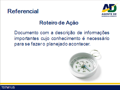 Guia do Participante - Curso de Formação de Agentes de Desenvolvimento 7 O roteiro de ação será, no nosso contexto, um documento (ou conjunto de documentos) com a descrição de informações importantes