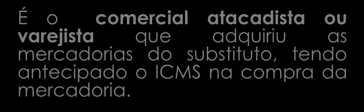 OBSERVAÇÃO É o comercial atacadista ou varejista que adquiriu as mercadorias do substituto, tendo antecipado o ICMS na compra da mercadoria.