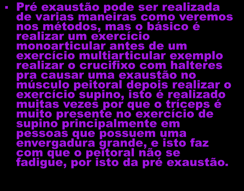 Pré exaustão pode ser realizada de varias maneiras como veremos nos métodos, mas o básico é realizar um exercício monoarticular antes de um exercício multiarticular exemplo realizar o crucifixo com