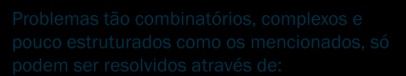 A Estratégia Problemas tão combinatórios, complexos e pouco estruturados como os mencionados, só podem ser resolvidos através de: algoritmos flexíveis, eficientes como as Meta-heurísticas (técnicas