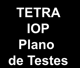 IOP Processo de Certificação Produtos TETRA TETRA IOP Perfil (TIP) TETRA IOP Plano de Testes Submissão para