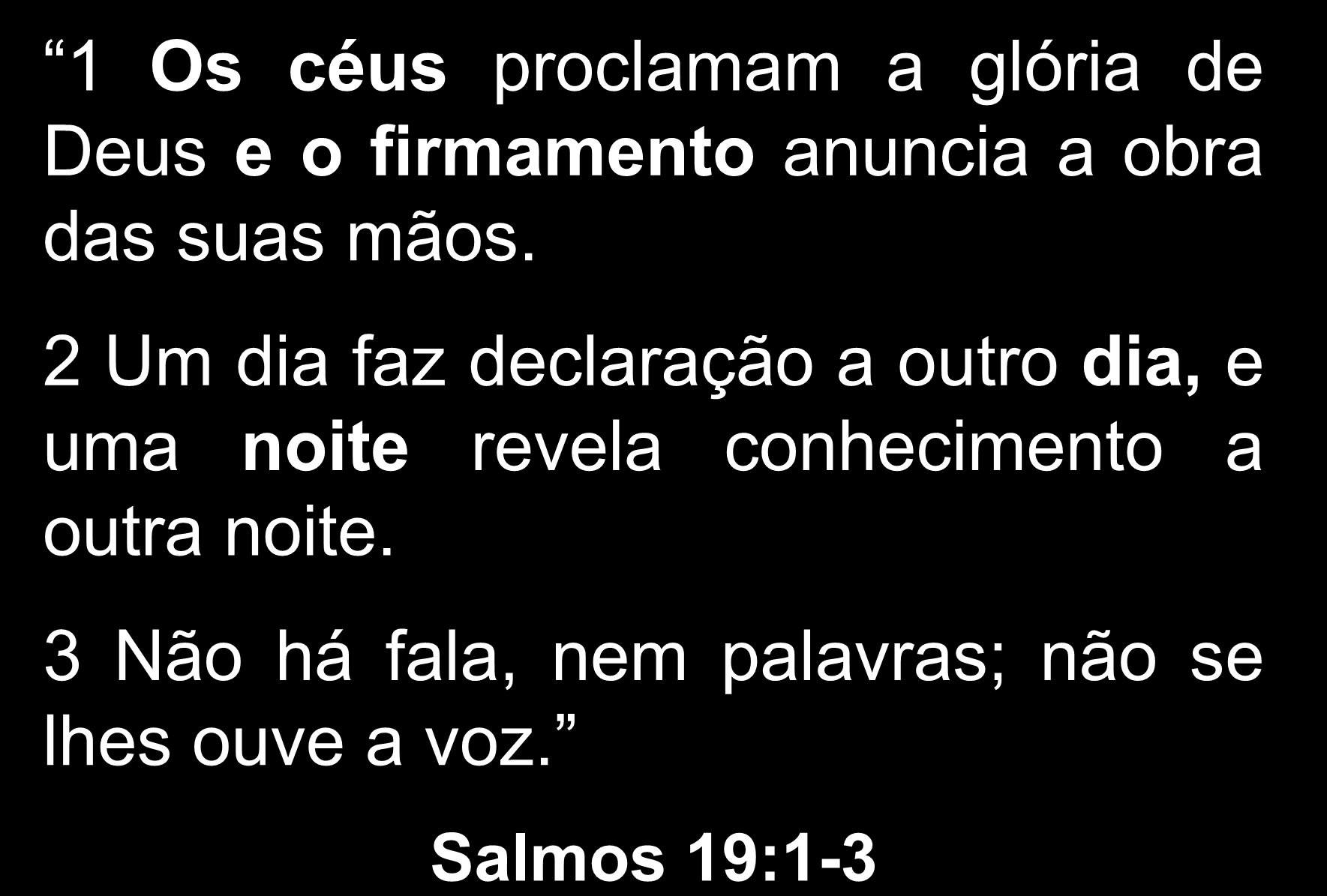 1 Os céus proclamam a glória de Deus e o firmamento anuncia a obra das suas mãos.