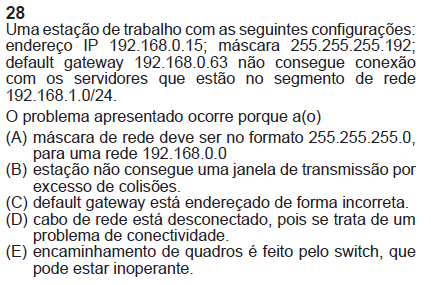 Finep e Petrobras 2011 Questão 22 14 hosts 16 endereços 4 bits de hosts máscara /28 Letra B Questão 28 192.168.0.15/26 gw 192.168.0.63 A rede indicada abrange o range: 192.