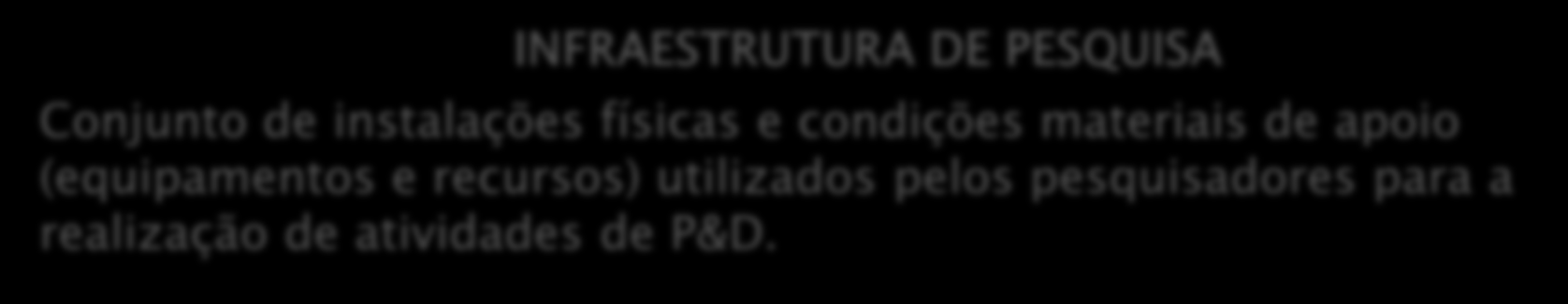 INFRAESTRUTURA DE PESQUISA Conjunto de instalações físicas e condições materiais de apoio (equipamentos e recursos) utilizados pelos pesquisadores para a realização de atividades de P&D.