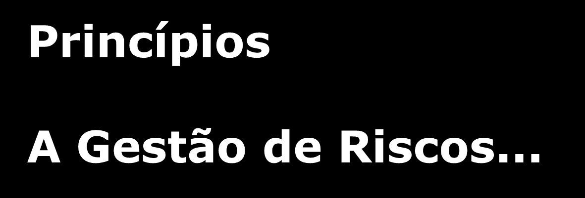 Princípios A Gestão de Riscos... 1. cria e protege valor 2. é parte integrante de todos os processos organizacionais 3.