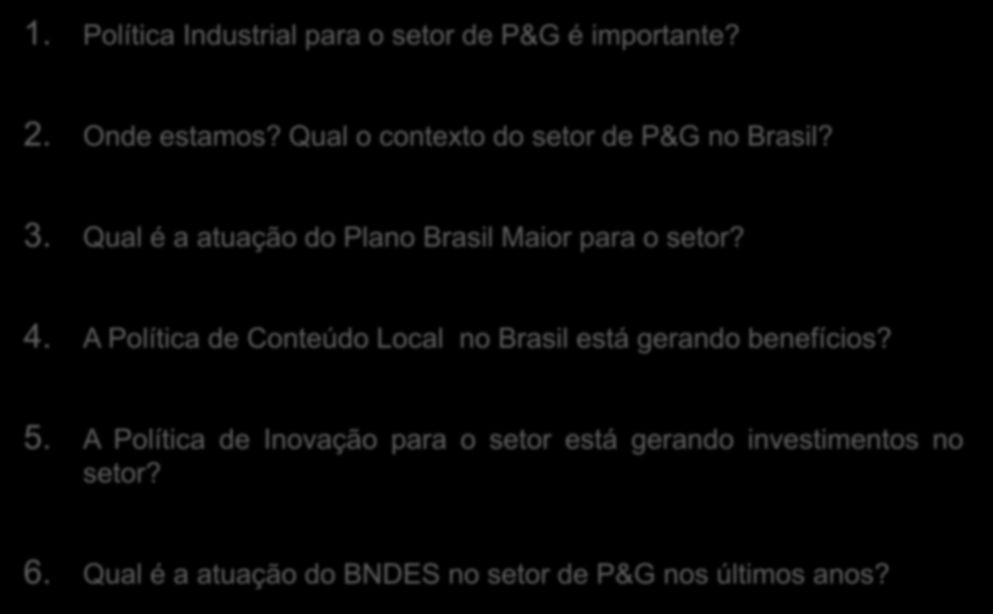 Agenda 1. Política Industrial para o setor de P&G é importante? 2. Onde estamos? Qual o contexto do setor de P&G no Brasil? 3. Qual é a atuação do Plano Brasil Maior para o setor? 4.
