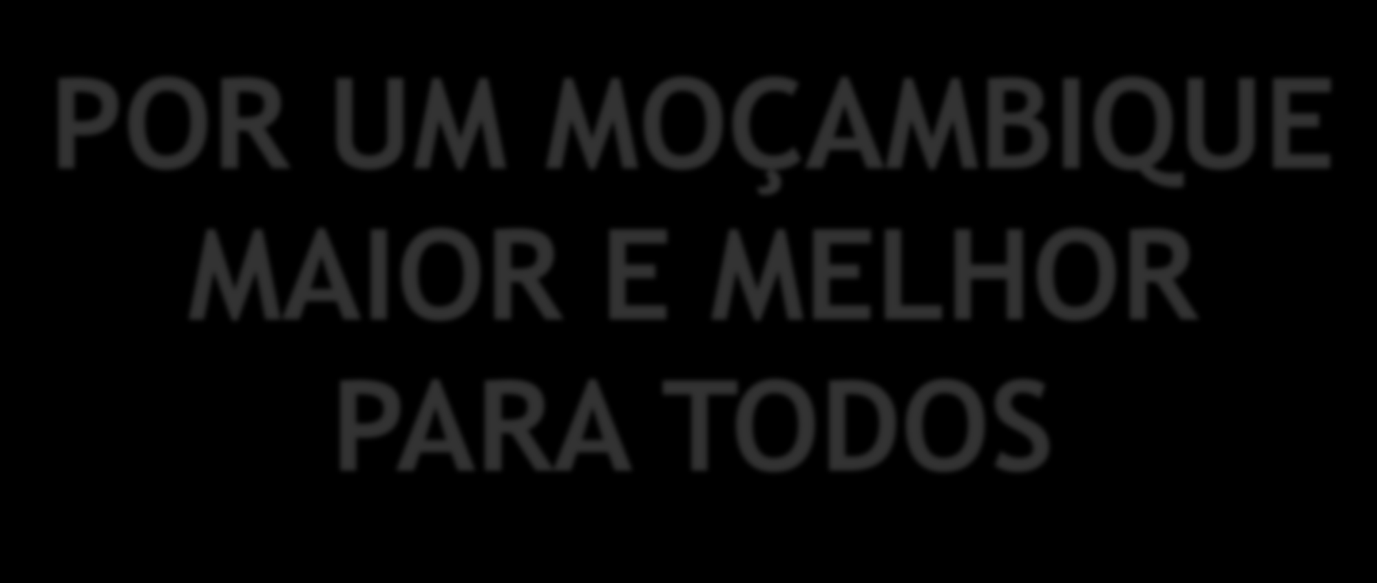 POR UM MOÇAMBIQUE MAIOR E MELHOR PARA TODOS