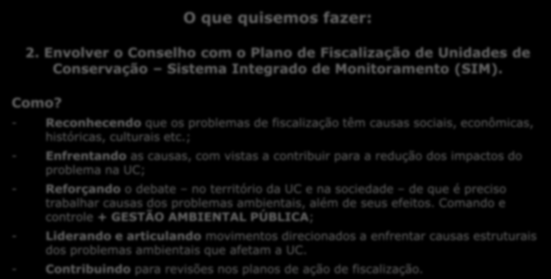 Para encerrarmos... O que quisemos fazer: 2. Envolver o Conselho com o Plano de Fiscalização de Unidades de Conservação Sistema Integrado de Monitoramento (SIM). Como?