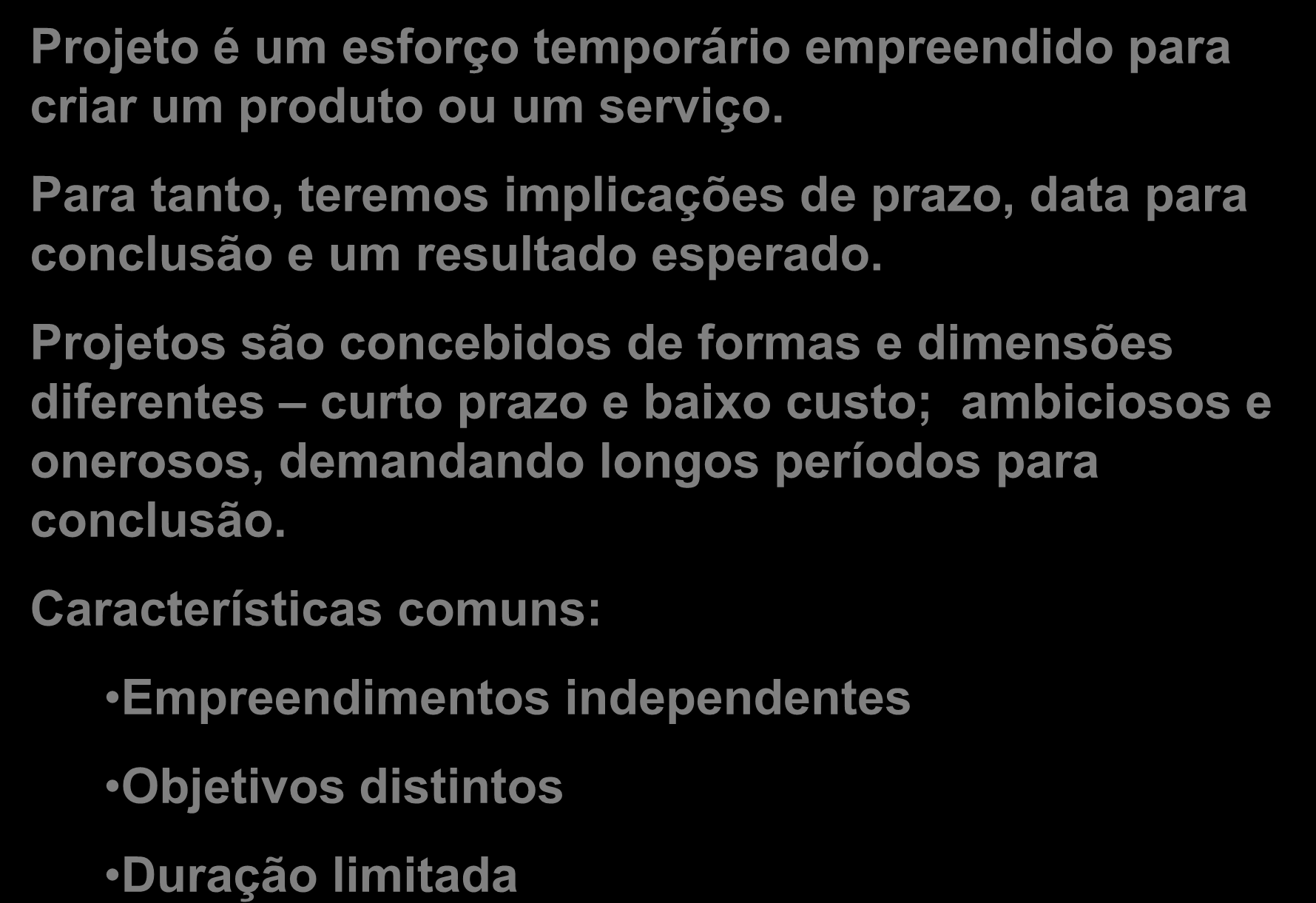 A Natureza de um Projeto Projeto é um esforço temporário empreendido para criar um produto ou um serviço. Para tanto, teremos implicações de prazo, data para conclusão e um resultado esperado.