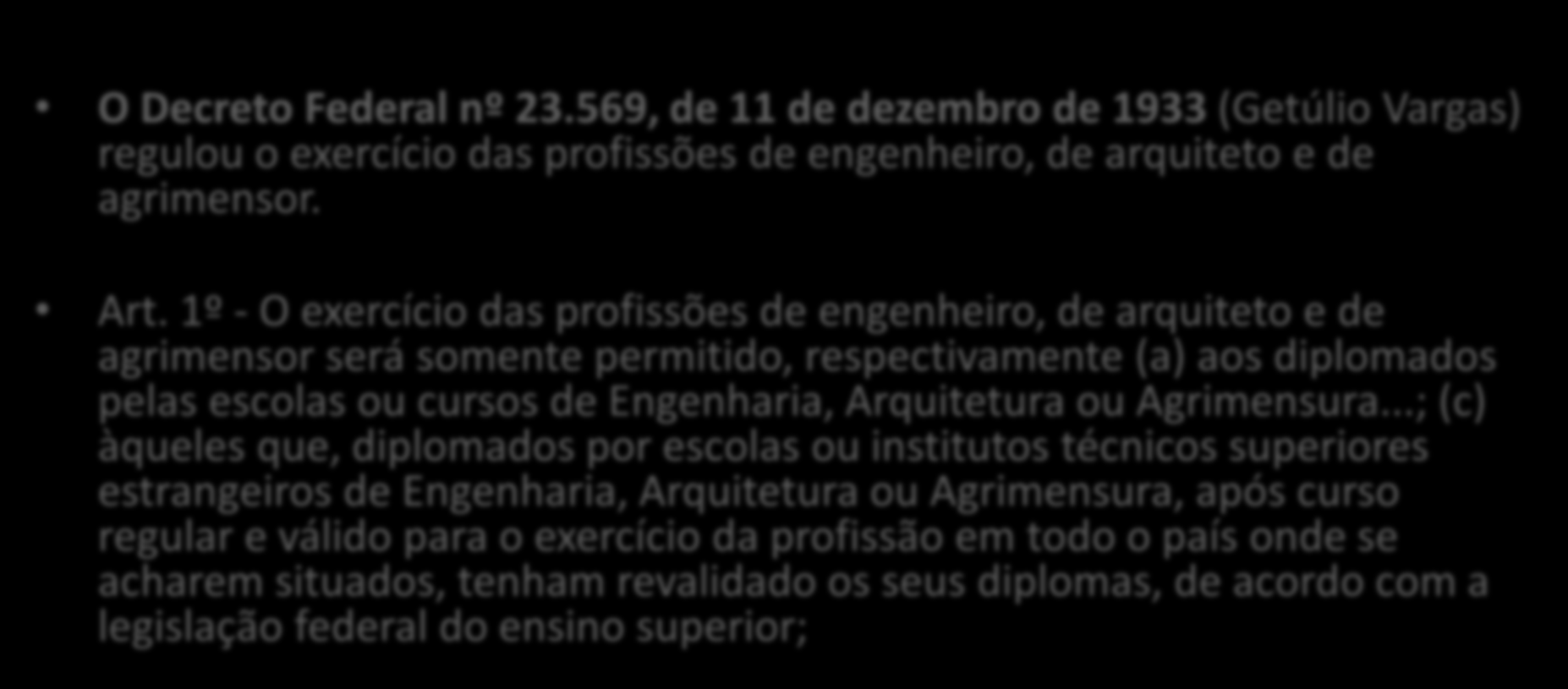 Legislação Profissional O Decreto Federal nº 23.569, de 11 de dezembro de 1933 (Getúlio Vargas) regulou o exercício das profissões de engenheiro, de arquiteto e de agrimensor. Art.