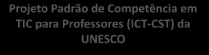 Projeto Padrão de Competência em TIC para Professores (ICT-CST) da UNESCO Reforma de educação com base no